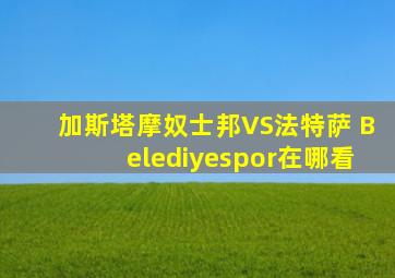 加斯塔摩奴士邦VS法特萨 Belediyespor在哪看